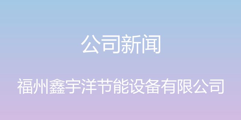 公司新闻 - 福州鑫宇洋节能设备有限公司